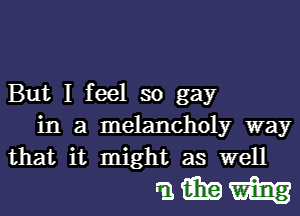 But I feel so gay

in a melancholy way
that it might as well

mfiixam