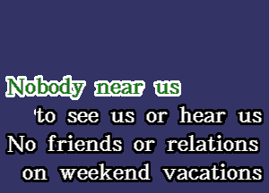 Nobody near
'to see us or hear us
No friends or relations

on weekend vacations