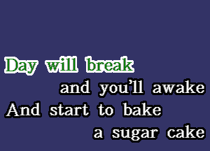 mm

and you 11 awake
And start to bake
a sugar cake