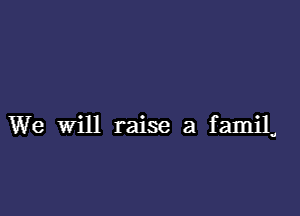 We Will raise a familv