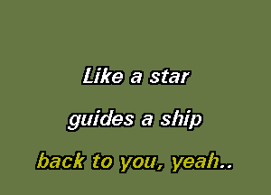Like a star

guides a ship

back to you, yeah
