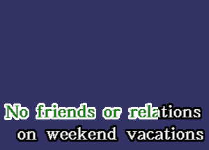 G? wbtions

on weekend vacations