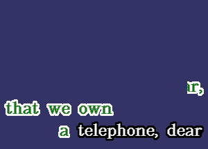 E)

m m
a telephone, dear