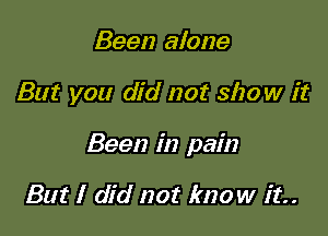 Been alone

But you did not show it

Been in pain

But I did not know it.