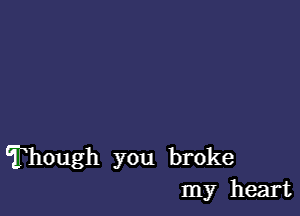 Though you broke
my heart