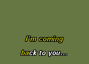 I'm coming

back to you...