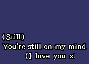 (Still)
You,re still on my mind
(I love you s.