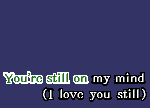 WM my mind

(I love you still)