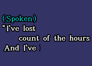 (Spoken)
(t Fve lost

count of the hours
And Fve