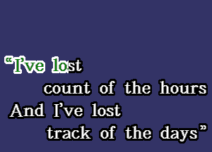 Witwt

count of the hours
And Fve lost
track of the days33