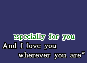 -speeiallly
And I love you

Wherever you are ,, l