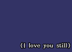 (I love you still)