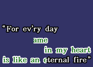 ( For eVYy day

m
Elm W W
E) m (eternal f ire