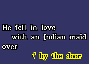 He fell in love
with an Indian maid
over

1?me