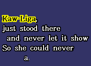 just stood there

and never let it show
So she could never
a)