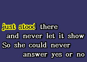 3E3 N there

and never let it show
So she could never
answer yes or no