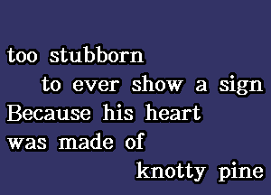 too stubborn
to ever show a sign

Because his heart
was made of

knotty pine