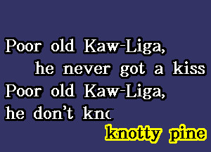 Poor old Kaw-Liga,
he never got a kiss

Poor 01d Kaw-Liga,
he don t km

WEE?