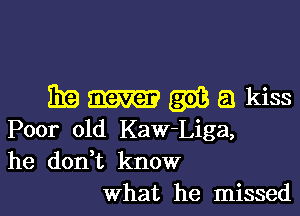 Examgihakiss

Poor old Kaw-Liga,
he donHt know
what he missed