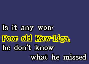 Is it any won!

0113
he donHt know
what he missed