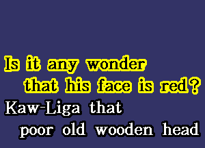 mmmm

93m iiis m QB mail?
Kaw-Liga that

poor old wooden head