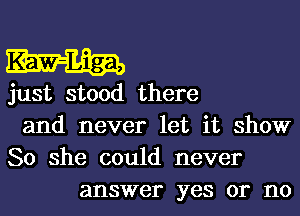 just stood there
and never let it show
So she could never

answer yes or 1'10