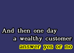 And then one day
a wealthy customer

answer m 339