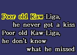 611a E?m-Liga,

he never got a kiss

Poor old Kaw-Liga,
he donHt know
what he missed