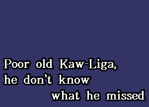 Poor old Kaw-Liga,
he donHt know
what he missed