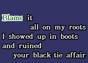 nit

all on my roots

I Showed up in boots
and ruined
your black-tie affair