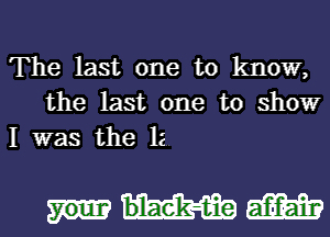 The last one to know,
the last one to show
I was the 12

bel-aek-t-ie m