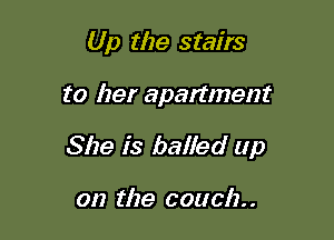 Up the stairs

to her apartment

She is bailed up

on the couch. .
