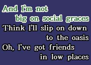 mm
Think 1,11 slip on down
to the oasis
Oh, Tve got friends
in low places