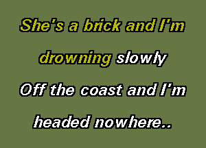 She's a brick and I 'm

dro wm'ng slo wly

Off the coast and I'm

headed no where. .