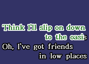 m mm
in 15in
Oh, Fve got f riends

in low places