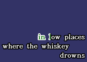 m) 10W places
Where the Whiskey

drowns