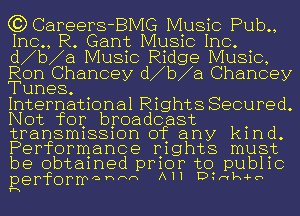 G3Careers-BMG Music Pub.,
1110., R. Gant Music Inc.
d1b1a Music Ridge Music,
Ron Chancey d1b1a Chancey
Tunes.

International Rights Secured.
Not for broadcast
transmissmn of any kmd.
Performance Ij1ghts musjz
be obtamed pmor to pub11c