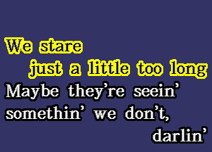 Wig am
35513 a m
Maybe thefre seeid
somethin, we don,t,
darlin,