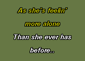 As size '3 feelin '

more alone

Than she ever has

before. .