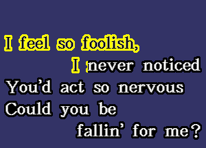 E m 59

E mever noticed
You,d act so nervous
Could you be

fallin, for me?