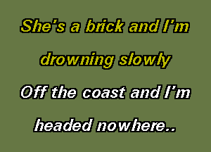 She's a brick and I 'm

dro wm'ng slo wly

Off the coast and I'm

headed no where. .