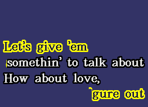 mmm

Somethid to talk about
How about love,

Eamon