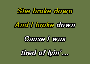She broke do W!)
And I broke do wn

Cause I was

tired of Iyin'...