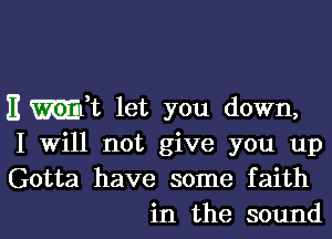 E mft let you down,

I Will not give you up
Gotta have some faith
in the sound