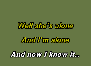 Well she's alone

And I'm alone

And now I know it