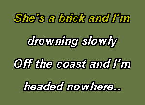 She's a brick and I 'm

dro wm'ng slo wly

Off the coast and I'm

headed no where. .