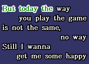 M37 i319 way
you play the game
is not the same,

no way
Still I wanna
get me some happy