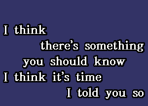 I think
there,s something

you should know
I think ifs time
I told you so