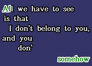 A31 we have to see
is that
I dodt belong to you,
and you
don,

somehow