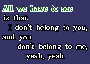 Mnmwm

is that
I don,t belong to you,

and you
don t belong to me,

yeah, yeah I